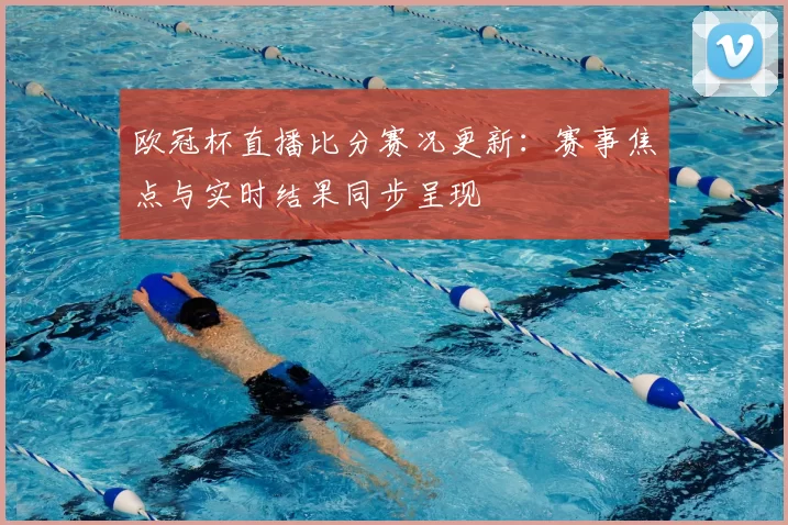 欧冠杯直播比分赛况更新:赛事焦点与实时结果同步呈现