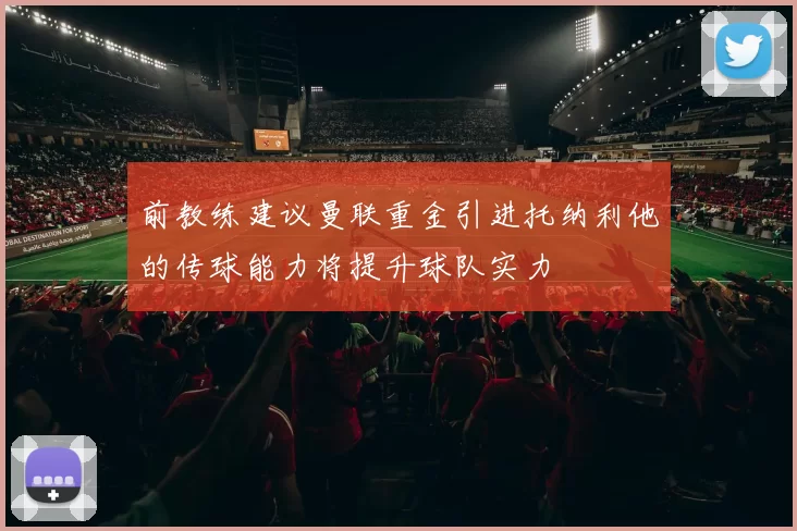 前教练建议曼联重金引进托纳利他的传球能力将提升球队实力