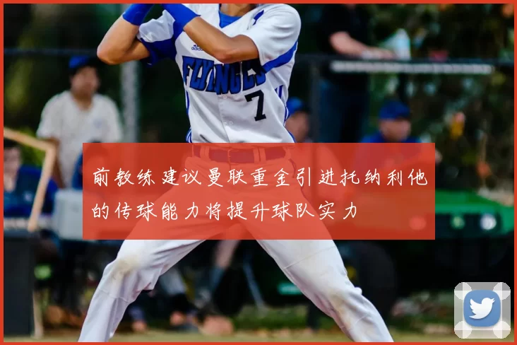 前教练建议曼联重金引进托纳利他的传球能力将提升球队实力
