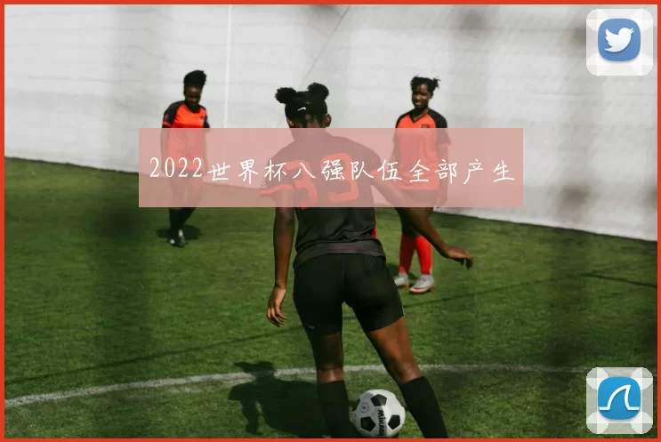 2022世界杯八强队伍全部产生
