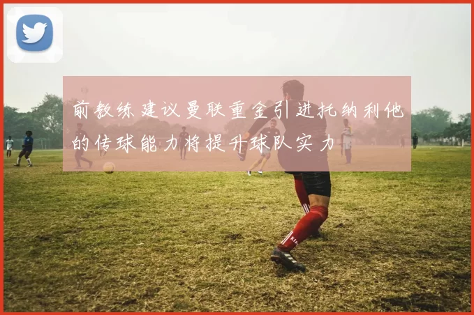 前教练建议曼联重金引进托纳利他的传球能力将提升球队实力