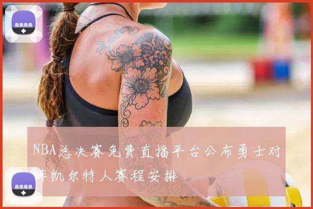 NBA总决赛免费直播平台公布勇士对阵凯尔特人赛程安排