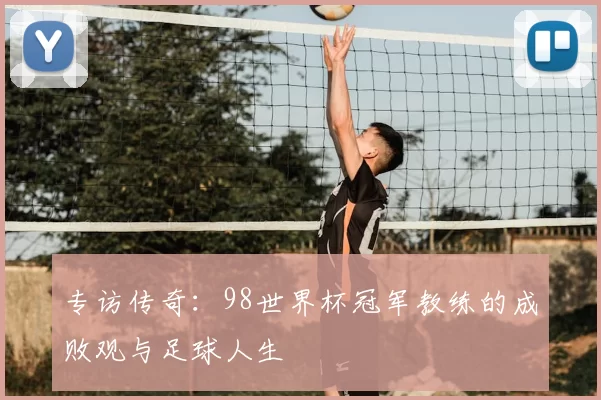 专访传奇:98世界杯冠军教练的成败观与足球人生