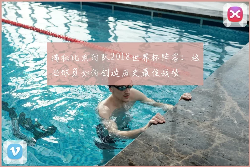 揭秘比利时队2018世界杯阵容:这些球员如何创造历史最佳战绩