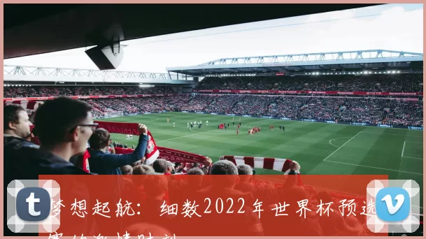 梦想起航：细数2022年世界杯预选赛的激情时刻