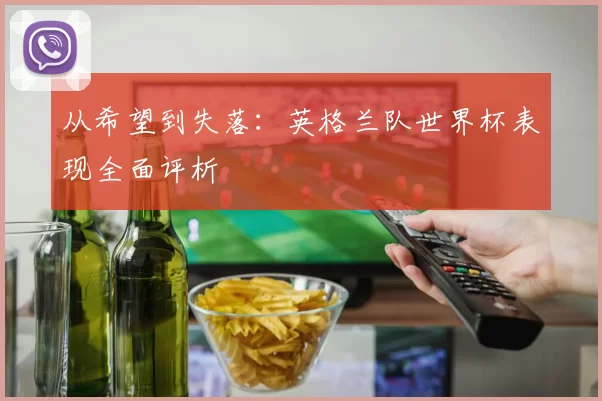 从希望到失落:英格兰队世界杯表现全面评析
