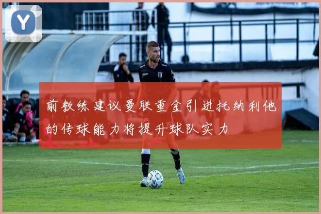 前教练建议曼联重金引进托纳利他的传球能力将提升球队实力