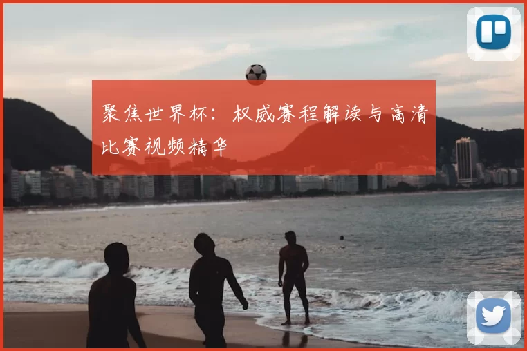 聚焦世界杯：权威赛程解读与高清比赛视频精华