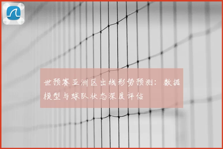 世预赛亚洲区出线形势预测：数据模型与球队状态深度评估