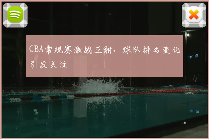 CBA常规赛激战正酣,球队排名变化引发关注