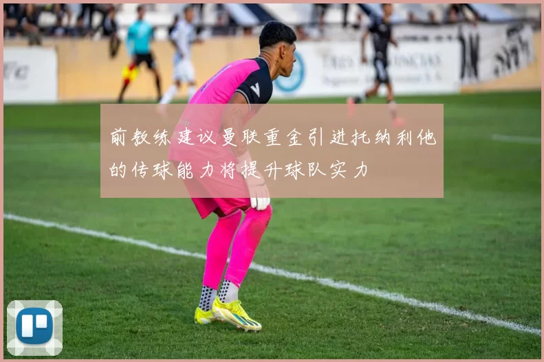 前教练建议曼联重金引进托纳利他的传球能力将提升球队实力