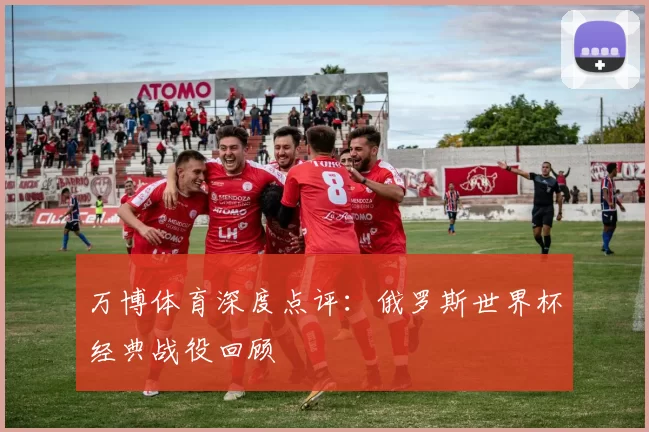 万博体育深度点评:俄罗斯世界杯经典战役回顾