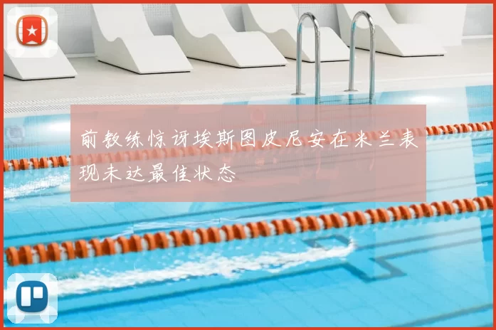 前教练惊讶埃斯图皮尼安在米兰表现未达最佳状态
