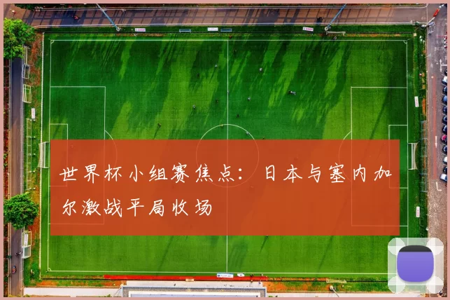 世界杯小组赛焦点:日本与塞内加尔激战平局收场