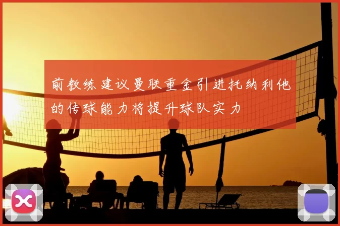 前教练建议曼联重金引进托纳利他的传球能力将提升球队实力