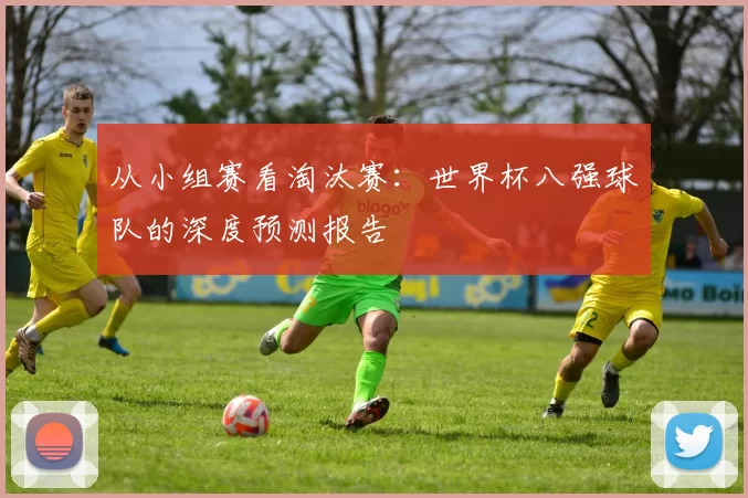 从小组赛看淘汰赛:世界杯八强球队的深度预测报告