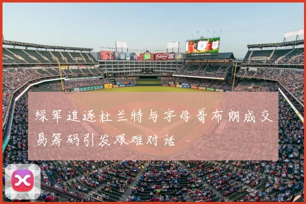 绿军追逐杜兰特与字母哥布朗成交易筹码引发艰难对话