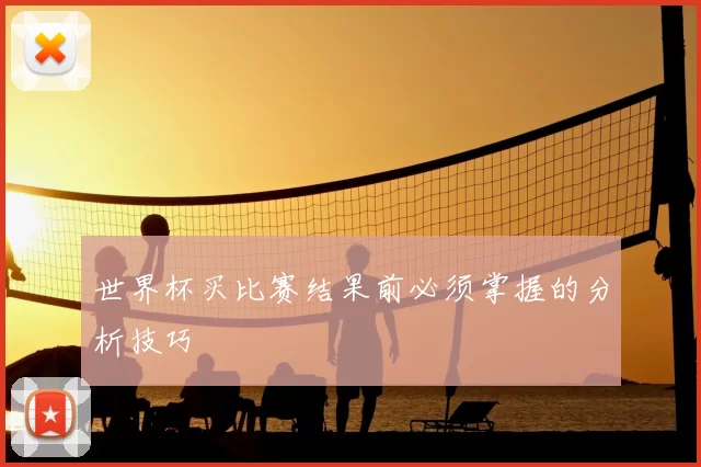 世界杯买比赛结果前必须掌握的分析技巧