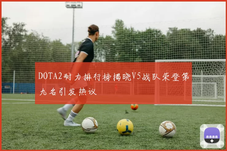 DOTA2耐力排行榜揭晓V5战队荣登第九名引发热议
