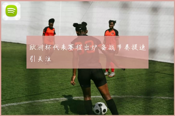欧洲杯代表赛程出炉 备战节奏提速引关注