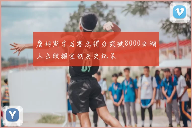 詹姆斯季后赛总得分突破8000分湖人击败掘金创历史纪录